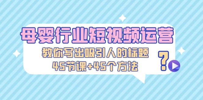 母婴行业短视频运营：教你写个吸引人的标题，45节课+45个方法网赚项目-副业赚钱-互联网创业-独家轻创IP星泽云创