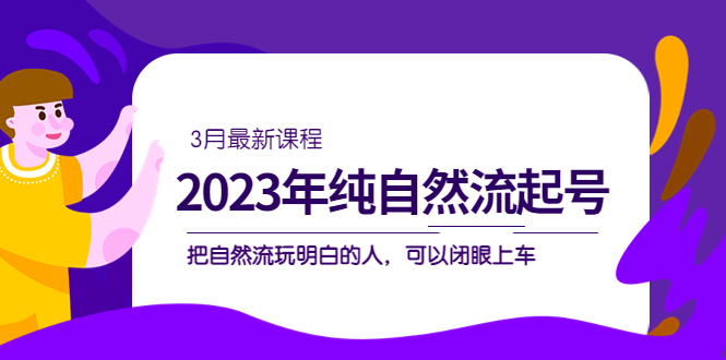 2023年纯自然流·起号课程，把自然流·玩明白的人 可以闭眼上车（3月更新）网赚项目-副业赚钱-互联网创业-独家轻创IP星泽云创