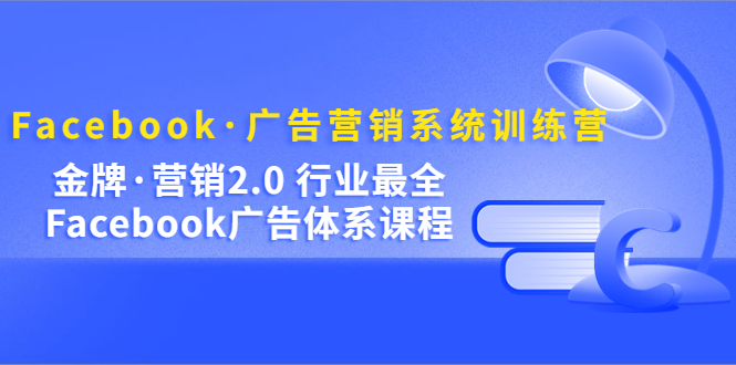 Facebook·广告营销系统训练营：金牌·营销2.0 行业最全Facebook广告·体系网赚项目-副业赚钱-互联网创业-独家轻创IP星泽云创