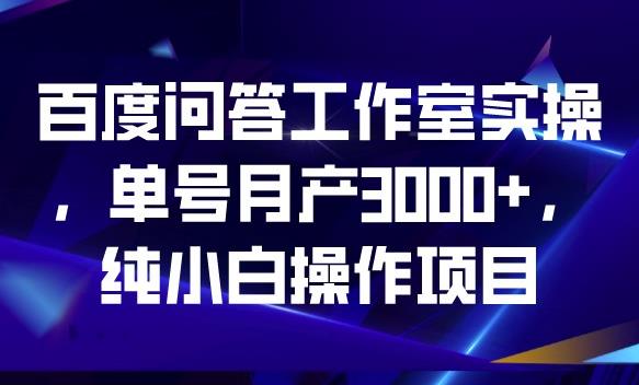 百度问答工作室实操，单号月产3000+，纯小白操作项目【揭秘】网赚项目-副业赚钱-互联网创业-独家轻创IP星泽云创