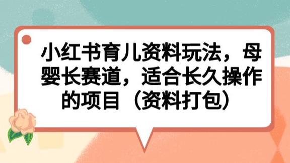 小红书育儿资料玩法，母婴长赛道，适合长久操作的项目（资料打包）【揭秘】网赚项目-副业赚钱-互联网创业-独家轻创IP星泽云创