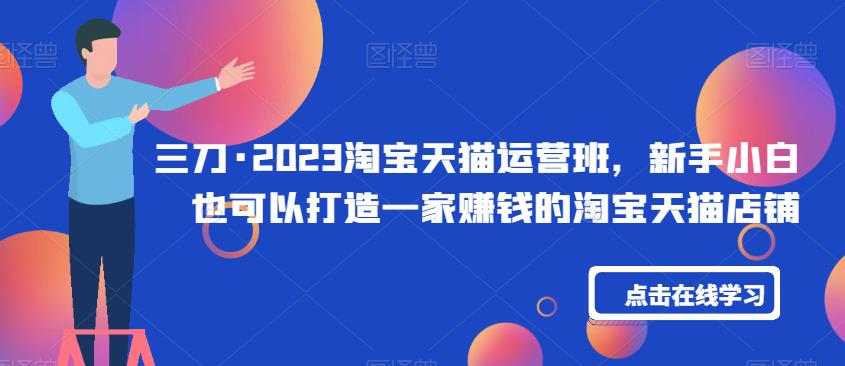 三刀·2023淘宝天猫运营班，新手小白也可以打造一家赚钱的淘宝天猫店铺网赚项目-副业赚钱-互联网创业-独家轻创IP星泽云创