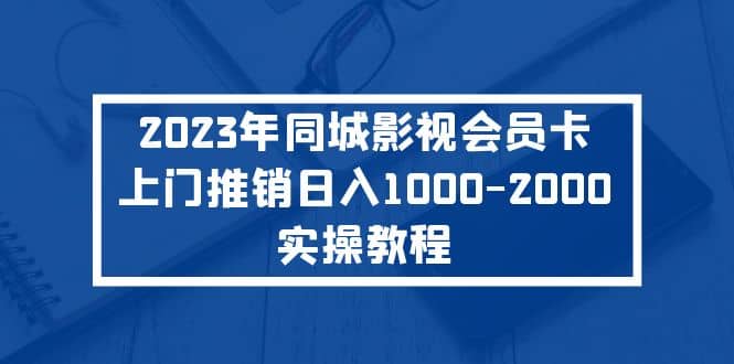 2023年同城影视会员卡上门推销实操教程网赚项目-副业赚钱-互联网创业-独家轻创IP星泽云创