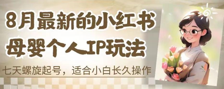 8月最新的小红书母婴个人IP玩法，七天螺旋起号，适合小白长久操作(附带全部教程)【揭秘】网赚项目-副业赚钱-互联网创业-独家轻创IP星泽云创