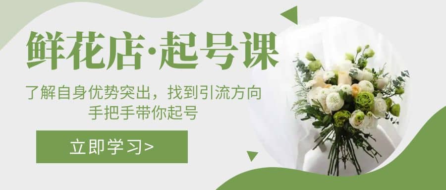 鲜花店·起号课：了解自身优势突出，找到引流方向，手把手带你起号网赚项目-副业赚钱-互联网创业-独家轻创IP星泽云创