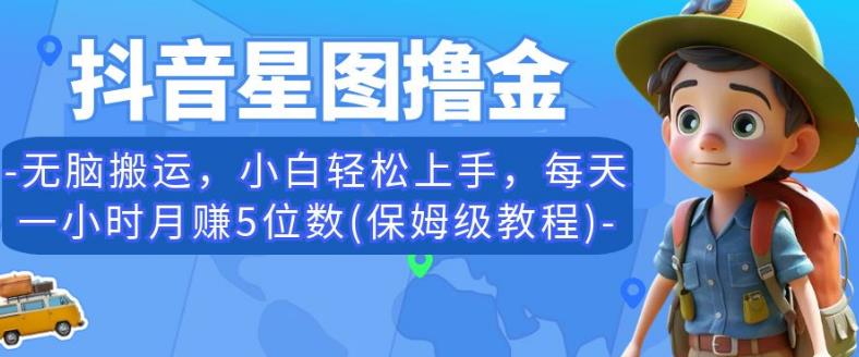 抖音星图撸金，无脑搬运，小白轻松上手，每天一小时月赚5位数(保姆级教程)【揭秘】网赚项目-副业赚钱-互联网创业-独家轻创IP星泽云创