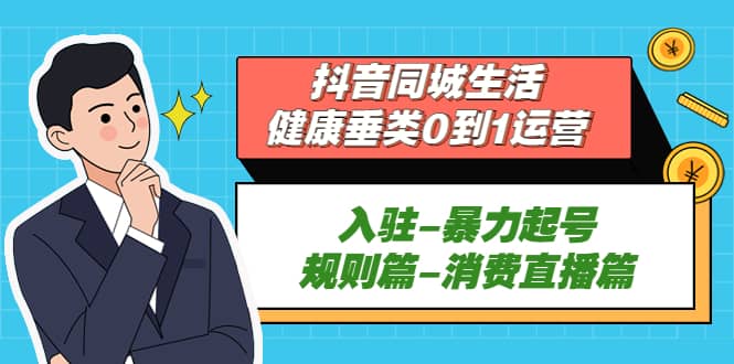 抖音同城生活-健康垂类0到1运营：入驻-暴力起号-规则篇-消费直播篇网赚项目-副业赚钱-互联网创业-独家轻创IP星泽云创