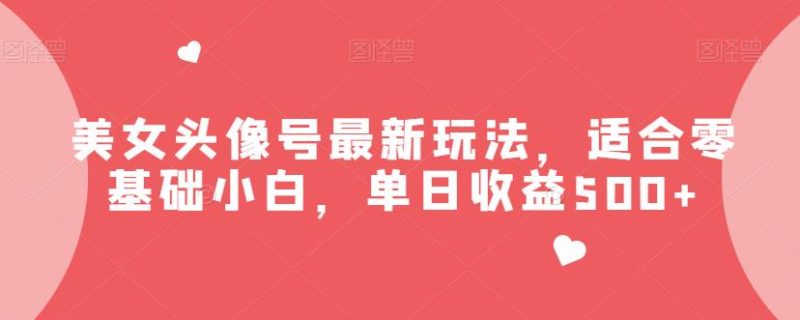 美女头像号最新玩法,适合零基础小白,单日收益500+【揭秘】网赚项目-副业赚钱-互联网创业-独家轻创IP星泽云创