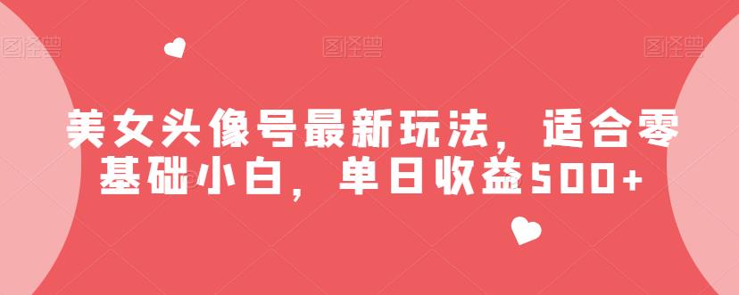 美女头像号最新玩法，适合零基础小白，单日收益500+【揭秘】网赚项目-副业赚钱-互联网创业-独家轻创IP星泽云创