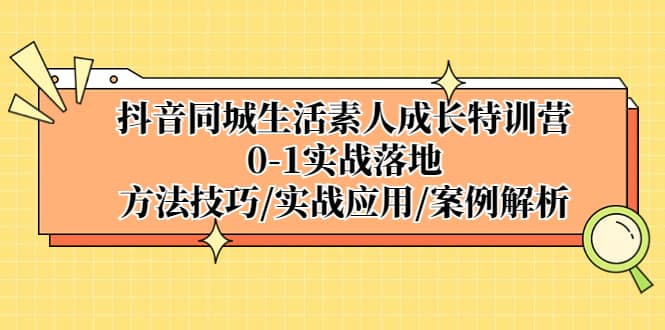 抖音同城生活素人成长特训营，0-1实战落地，方法技巧|实战应用|案例解析网赚项目-副业赚钱-互联网创业-独家轻创IP星泽云创