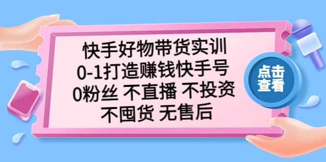 快手好物带货实训：0-1打造赚钱快手号 0粉丝 不直播 不投资 不囤货 无售后网赚项目-副业赚钱-互联网创业-独家轻创IP星泽云创