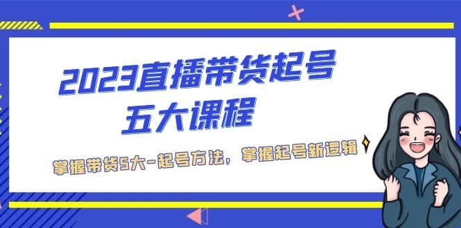 2023直播带货起号五大课程，掌握带货5大-起号方法，掌握起新号逻辑网赚项目-副业赚钱-互联网创业-独家轻创IP星泽云创