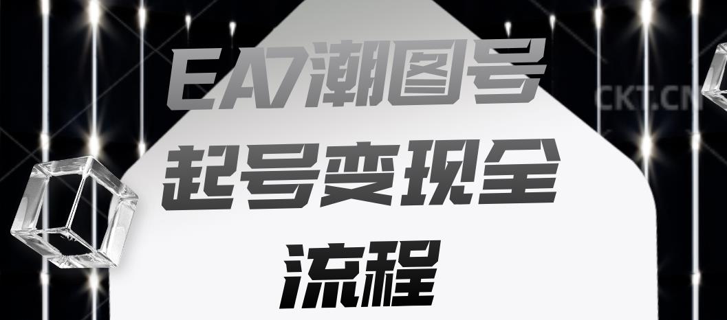 EA7潮图号起号变现全流程，快速起号飞速涨粉【揭秘】网赚项目-副业赚钱-互联网创业-独家轻创IP星泽云创