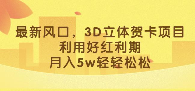 最新风口，3D立体贺卡项目，利用好红利期，月入5w轻轻松松【揭秘】网赚项目-副业赚钱-互联网创业-独家轻创IP星泽云创
