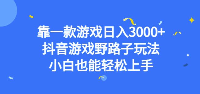 靠一款游戏日入3000+，抖音游戏野路子玩法，小白也能轻松上手【揭秘】网赚项目-副业赚钱-互联网创业-独家轻创IP星泽云创