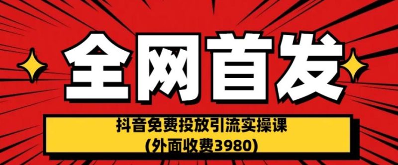 全网首发：抖音免费投放引流实操课(外面收费3980)【揭秘】网赚项目-副业赚钱-互联网创业-独家轻创IP星泽云创