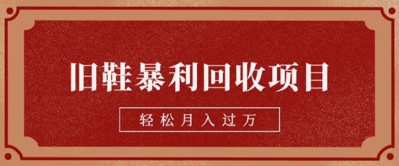 旧鞋暴利回收项目，轻松月入过万，详细教学视频【揭秘】网赚项目-副业赚钱-互联网创业-独家轻创IP星泽云创