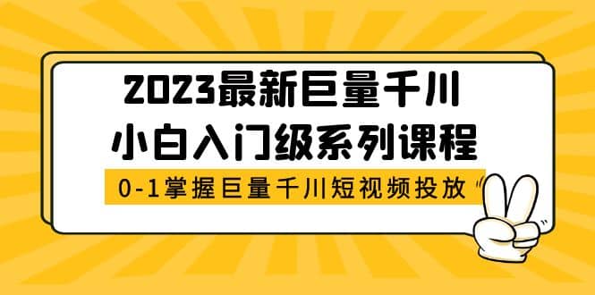 2023最新巨量千川小白入门级系列课程，从0-1掌握巨量千川短视频投放网赚项目-副业赚钱-互联网创业-独家轻创IP星泽云创