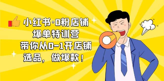 小红书·0粉店铺爆单特训营 带你从0-1开店铺，选品，做爆款（课程+工具包）网赚项目-副业赚钱-互联网创业-独家轻创IP星泽云创