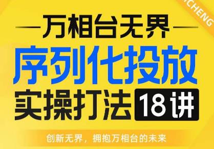 【万相台无界】序列化投放实操18讲线上实战班，全网首推，运营福音！网赚项目-副业赚钱-互联网创业-独家轻创IP星泽云创