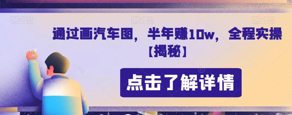 通过画汽车图，半年赚10w，全程实操【揭秘】网赚项目-副业赚钱-互联网创业-独家轻创IP星泽云创