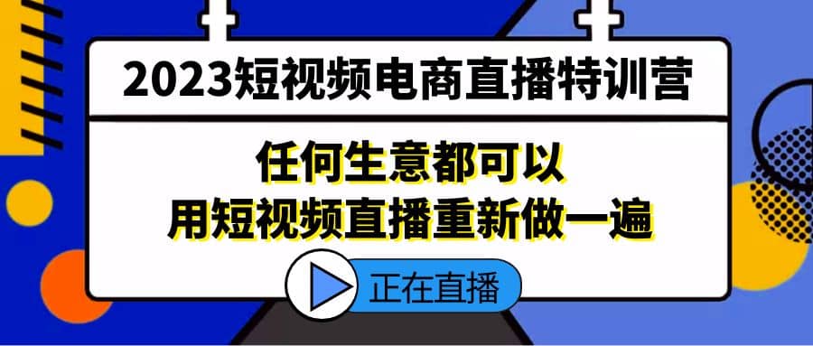 2023短视频电商直播特训营，任何生意都可以用短视频直播重新做一遍网赚项目-副业赚钱-互联网创业-独家轻创IP星泽云创