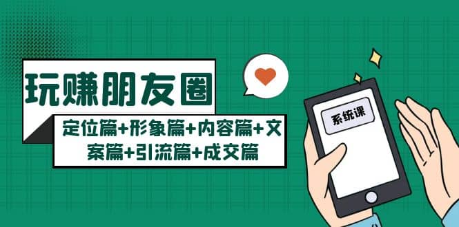 玩赚朋友圈系统课：定位篇+形象篇+内容篇+文案篇+引流篇+成交篇网赚项目-副业赚钱-互联网创业-独家轻创IP星泽云创