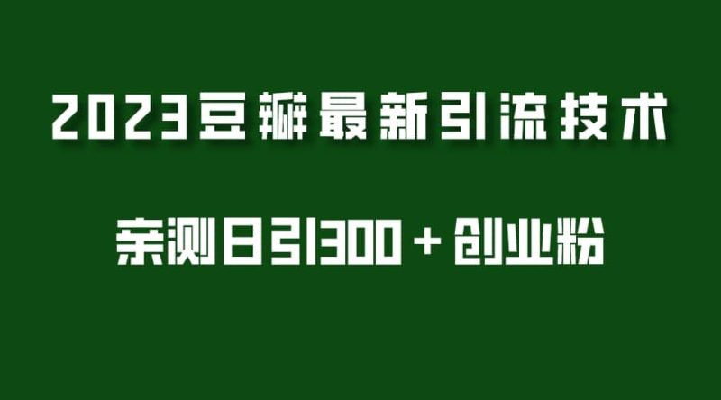 2023豆瓣引流最新玩法，实测日引流创业粉300＋（7节视频课）网赚项目-副业赚钱-互联网创业-独家轻创IP星泽云创