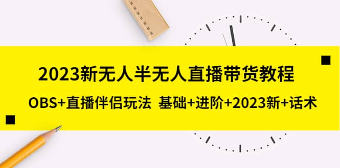 2023新无人半无人直播带货教程，OBS+直播伴侣玩法 基础+进阶+2023新+话术网赚项目-副业赚钱-互联网创业-独家轻创IP星泽云创