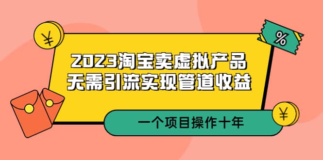 2023淘宝卖虚拟产品，无需引流实现管道收益 一个项目能操作十年网赚项目-副业赚钱-互联网创业-独家轻创IP星泽云创