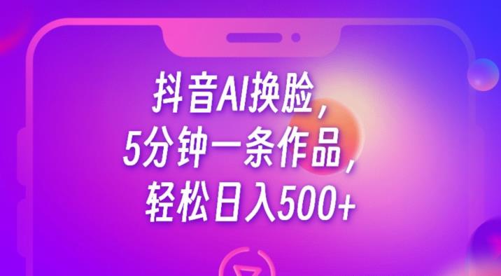 抖音AI换脸，5分钟一条作品，轻松日入500+【揭秘】网赚项目-副业赚钱-互联网创业-独家轻创IP星泽云创