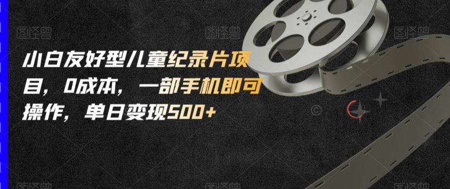 小白友好型儿童纪录片项目，0成本，一部手机即可操作，单日变现500+【揭秘】网赚项目-副业赚钱-互联网创业-独家轻创IP星泽云创