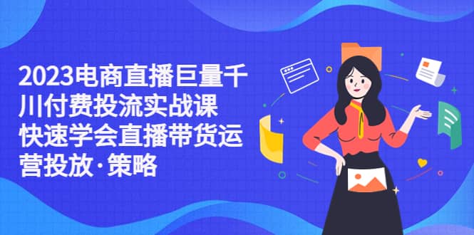 2023电商直播巨量千川付费投流实战课，快速学会直播带货运营投放·策略网赚项目-副业赚钱-互联网创业-独家轻创IP星泽云创