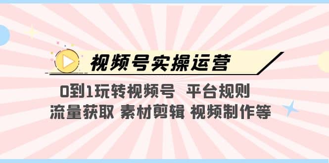 视频号实操运营，0到1玩转视频号 平台规则 流量获取 素材剪辑 视频制作等网赚项目-副业赚钱-互联网创业-独家轻创IP星泽云创