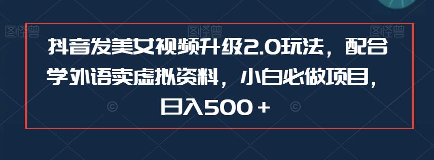 抖音发美女视频升级2.0玩法，配合学外语卖虚拟资料，小白必做项目，日入500＋【揭秘】网赚项目-副业赚钱-互联网创业-独家轻创IP星泽云创