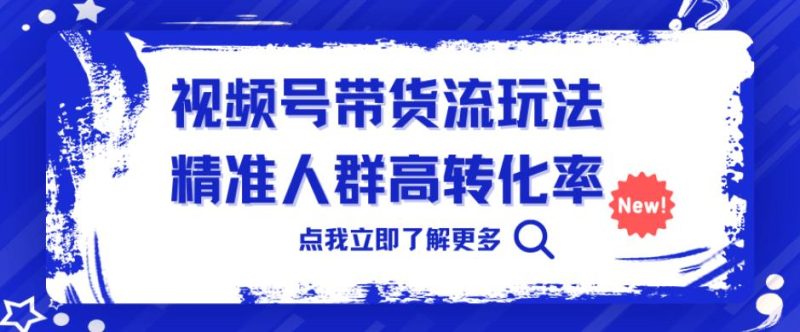 视频号带货流玩法，精准人群高转化率，0基础也可以上手【揭秘】网赚项目-副业赚钱-互联网创业-独家轻创IP星泽云创