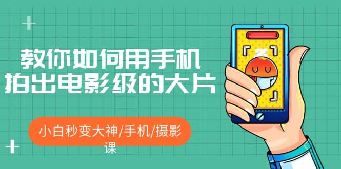 教你如何用手机拍出电影级的大片，小白秒变大神/手机/摄影课网赚项目-副业赚钱-互联网创业-独家轻创IP星泽云创