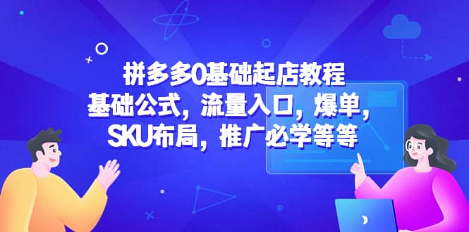 拼多多0基础起店教程：基础公式，流量入口，爆单，SKU布局，推广必学等等网赚项目-副业赚钱-互联网创业-独家轻创IP星泽云创