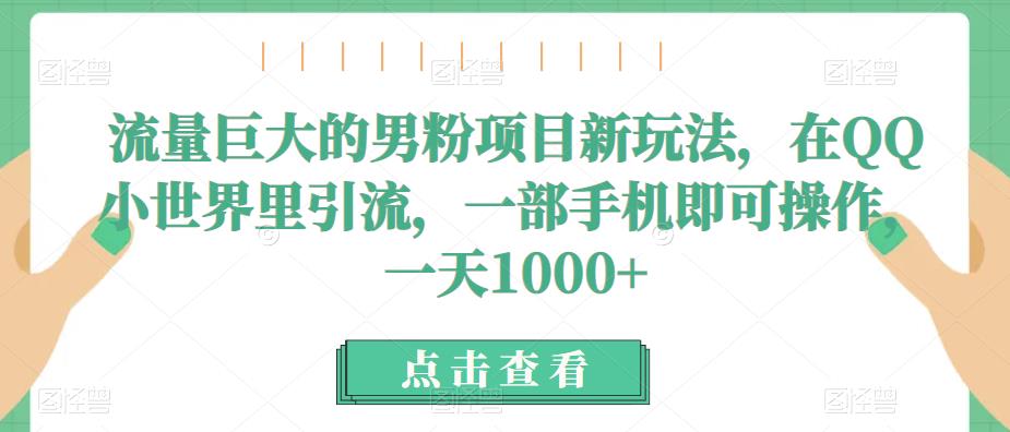 流量巨大的男粉项目新玩法，在QQ小世界里引流，一部手机即可操作，一天1000+网赚项目-副业赚钱-互联网创业-独家轻创IP星泽云创