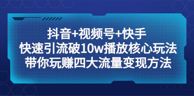 抖音+视频号+快手 快速引流破10w播放核心玩法：带你玩赚四大流量变现方法网赚项目-副业赚钱-互联网创业-独家轻创IP星泽云创