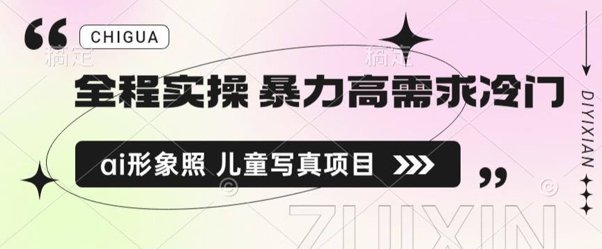 全程实操 暴力高需求冷门ai形象照 儿童写真项目揭秘网赚项目-副业赚钱-互联网创业-独家轻创IP星泽云创