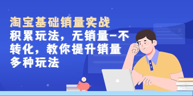 淘宝基础销量实战-积累玩法，无销量-不转化，教你提升销量多种玩法网赚项目-副业赚钱-互联网创业-独家轻创IP星泽云创