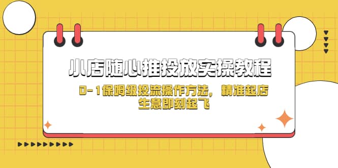 小店随心推投放实操教程，0-1保姆级投流操作方法，精准起店，生意即刻起飞网赚项目-副业赚钱-互联网创业-独家轻创IP星泽云创