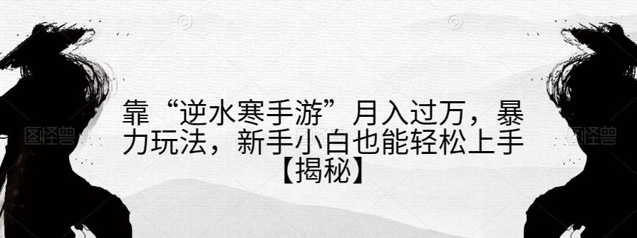 靠“逆水寒手游”月入过万，暴力玩法，新手小白也能轻松上手【揭秘】网赚项目-副业赚钱-互联网创业-独家轻创IP星泽云创
