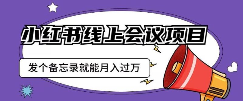 小红书线上会议项目，发一个备忘录笔记就能精准获客月入过万【揭秘】网赚项目-副业赚钱-互联网创业-独家轻创IP星泽云创