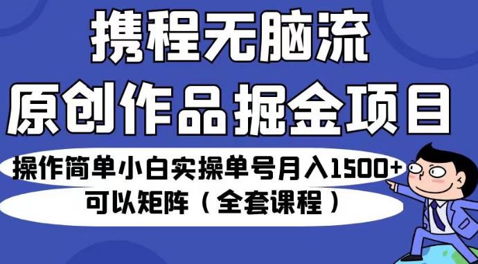 携程无脑流原创作品掘金项目，操作简单小白实操单号月入1500+可以矩阵（全套课程）【揭秘】网赚项目-副业赚钱-互联网创业-独家轻创IP星泽云创