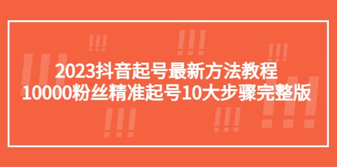 2023抖音起号最新方法教程：10000粉丝精准起号10大步骤完整版网赚项目-副业赚钱-互联网创业-独家轻创IP星泽云创