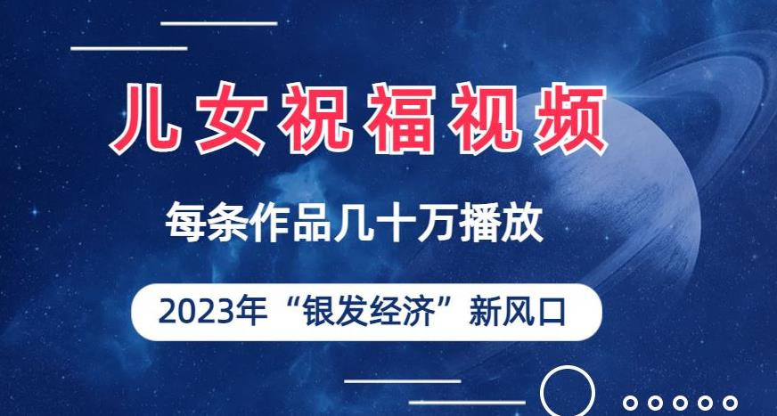 儿女祝福视频彻底爆火，一条作品几十万播放，2023年一定要抓住银发经济新风口【揭秘】网赚项目-副业赚钱-互联网创业-独家轻创IP星泽云创