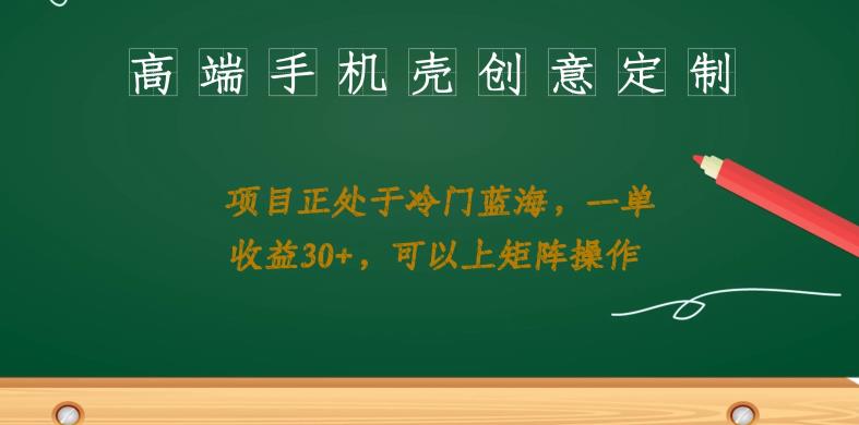 高端手机壳创意定制，项目正处于蓝海，每单收益30+，可以上矩阵操作【揭秘】网赚项目-副业赚钱-互联网创业-独家轻创IP星泽云创