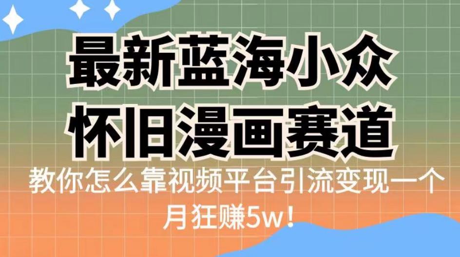最新蓝海小众怀旧漫画赛道，高转化一单29.9教你怎么靠视频平台引流变现一个月狂赚5w！【揭秘】网赚项目-副业赚钱-互联网创业-独家轻创IP星泽云创